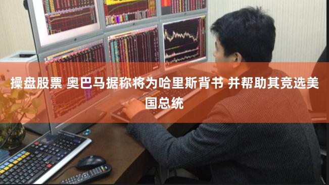 操盘股票 奥巴马据称将为哈里斯背书 并帮助其竞选美国总统