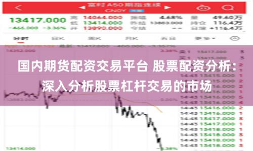 国内期货配资交易平台 股票配资分析：深入分析股票杠杆交易的市场