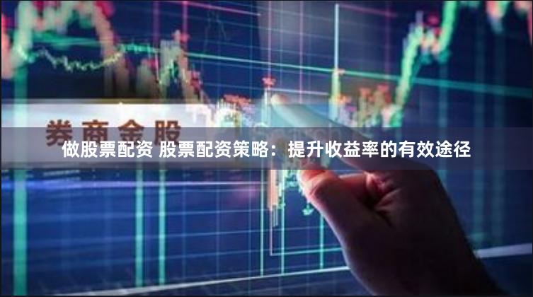 做股票配资 股票配资策略：提升收益率的有效途径