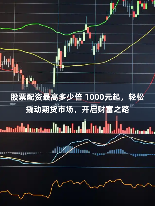 股票配资最高多少倍 1000元起，轻松撬动期货市场，开启财富之路