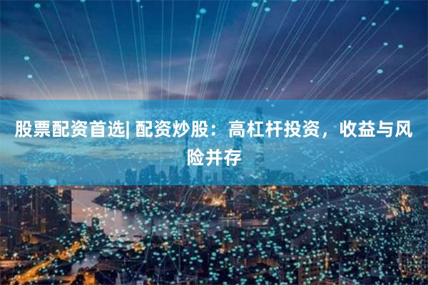 股票配资首选| 配资炒股：高杠杆投资，收益与风险并存