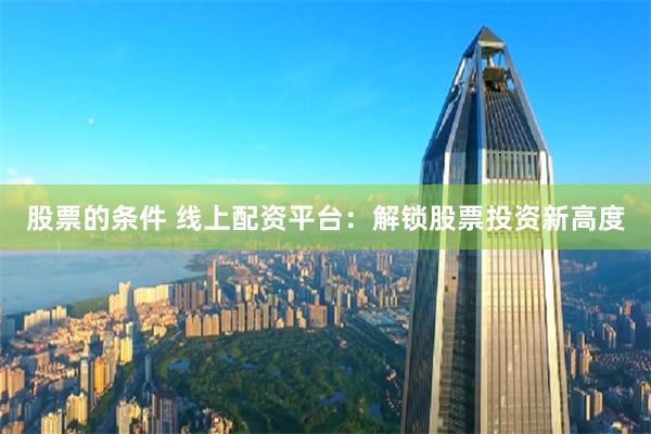 股票的条件 线上配资平台：解锁股票投资新高度