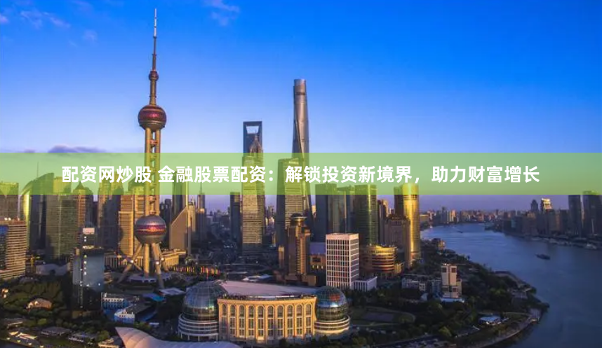 配资网炒股 金融股票配资：解锁投资新境界，助力财富增长