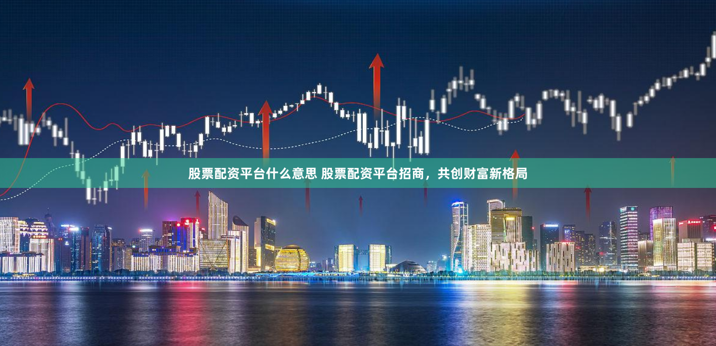 股票配资平台什么意思 股票配资平台招商，共创财富新格局