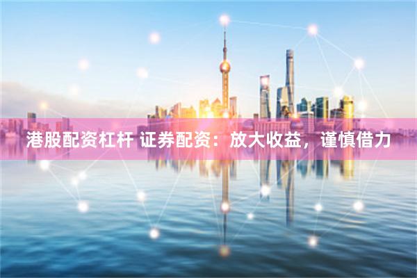 港股配资杠杆 证券配资：放大收益，谨慎借力