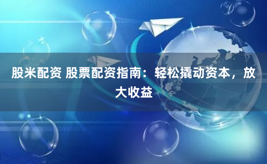 股米配资 股票配资指南：轻松撬动资本，放大收益