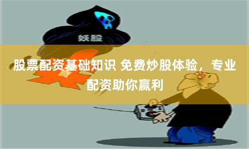 股票配资基础知识 免费炒股体验，专业配资助你赢利