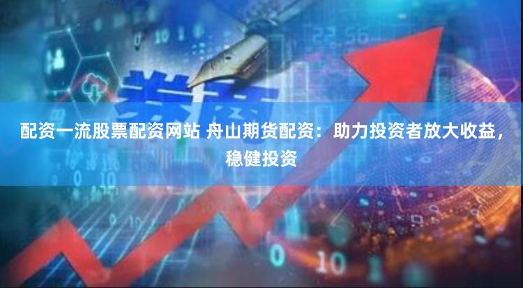 配资一流股票配资网站 舟山期货配资：助力投资者放大收益，稳健投资