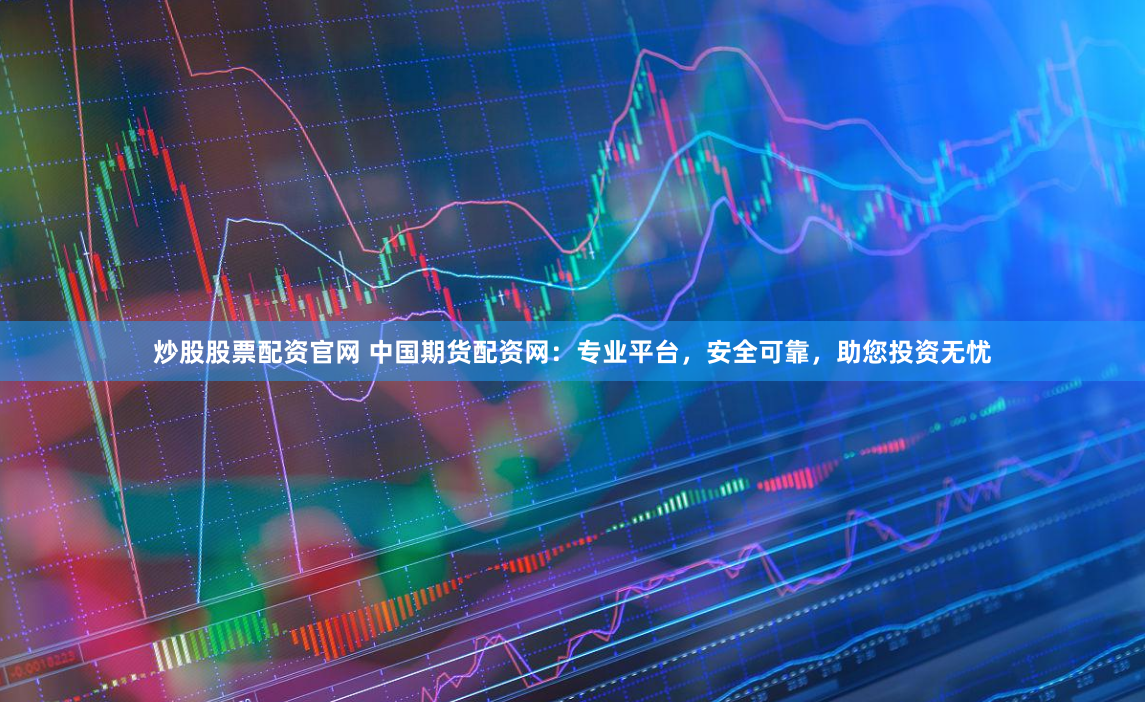 炒股股票配资官网 中国期货配资网：专业平台，安全可靠，助您投资无忧