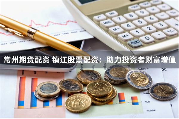 常州期货配资 镇江股票配资：助力投资者财富增值