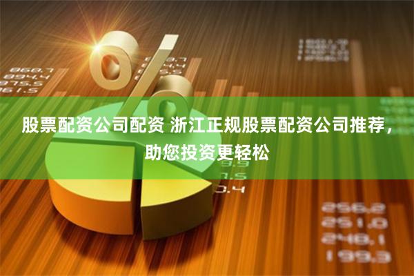 股票配资公司配资 浙江正规股票配资公司推荐，助您投资更轻松