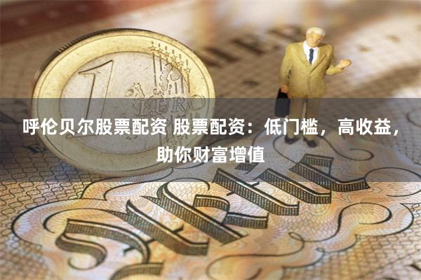 呼伦贝尔股票配资 股票配资：低门槛，高收益，助你财富增值