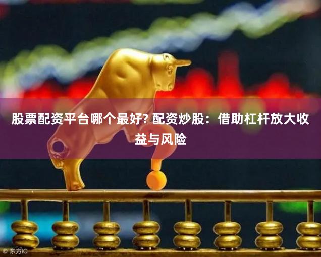 股票配资平台哪个最好? 配资炒股：借助杠杆放大收益与风险