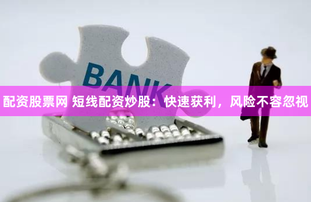 配资股票网 短线配资炒股：快速获利，风险不容忽视