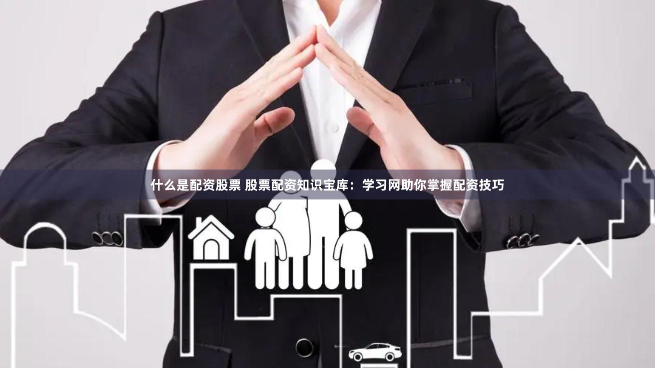 什么是配资股票 股票配资知识宝库：学习网助你掌握配资技巧