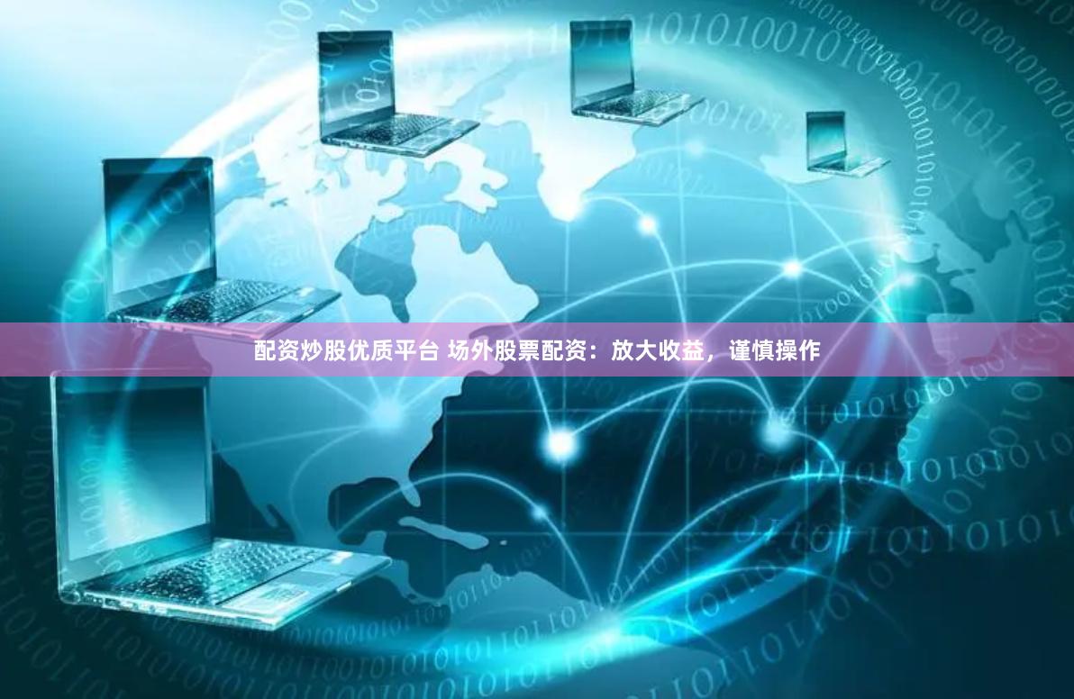 配资炒股优质平台 场外股票配资：放大收益，谨慎操作