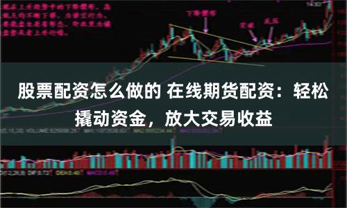 股票配资怎么做的 在线期货配资：轻松撬动资金，放大交易收益