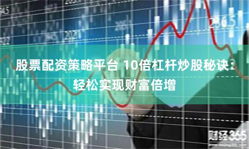 股票配资策略平台 10倍杠杆炒股秘诀：轻松实现财富倍增