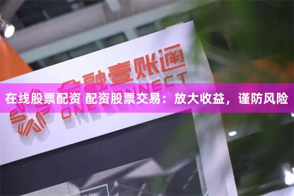 在线股票配资 配资股票交易：放大收益，谨防风险