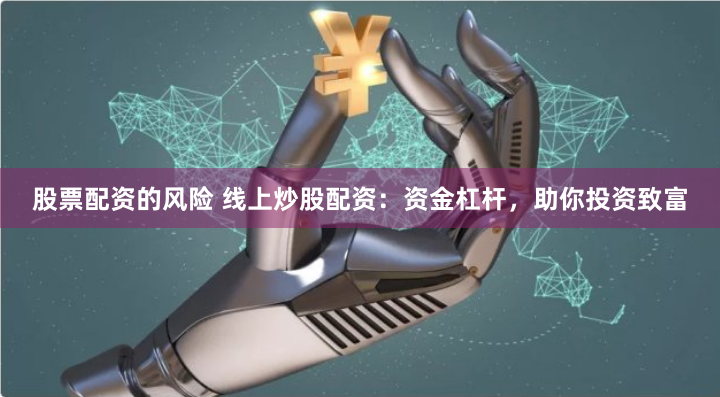 股票配资的风险 线上炒股配资：资金杠杆，助你投资致富