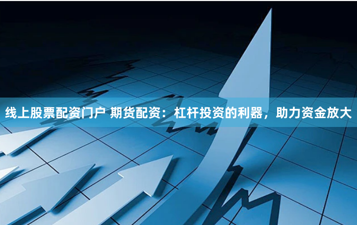 线上股票配资门户 期货配资：杠杆投资的利器，助力资金放大