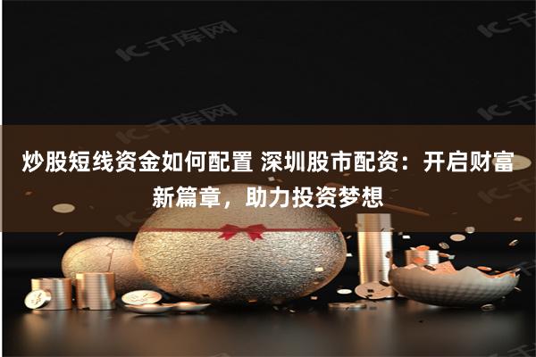 炒股短线资金如何配置 深圳股市配资：开启财富新篇章，助力投资梦想