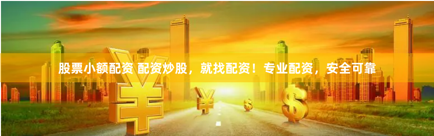 股票小额配资 配资炒股，就找配资！专业配资，安全可靠