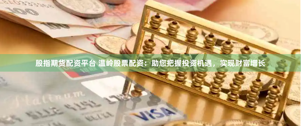 股指期货配资平台 温岭股票配资：助您把握投资机遇，实现财富增长