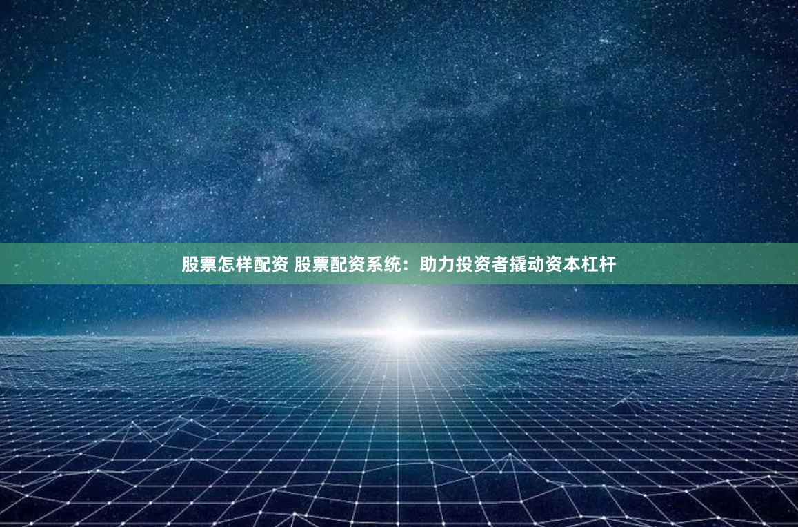 股票怎样配资 股票配资系统：助力投资者撬动资本杠杆