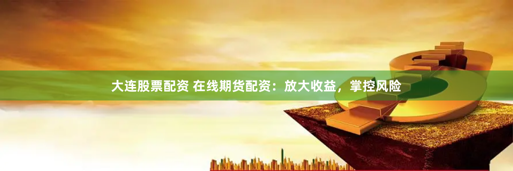 大连股票配资 在线期货配资：放大收益，掌控风险