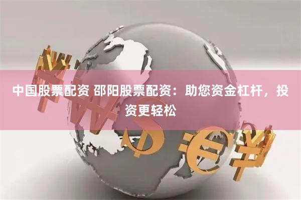 中国股票配资 邵阳股票配资：助您资金杠杆，投资更轻松