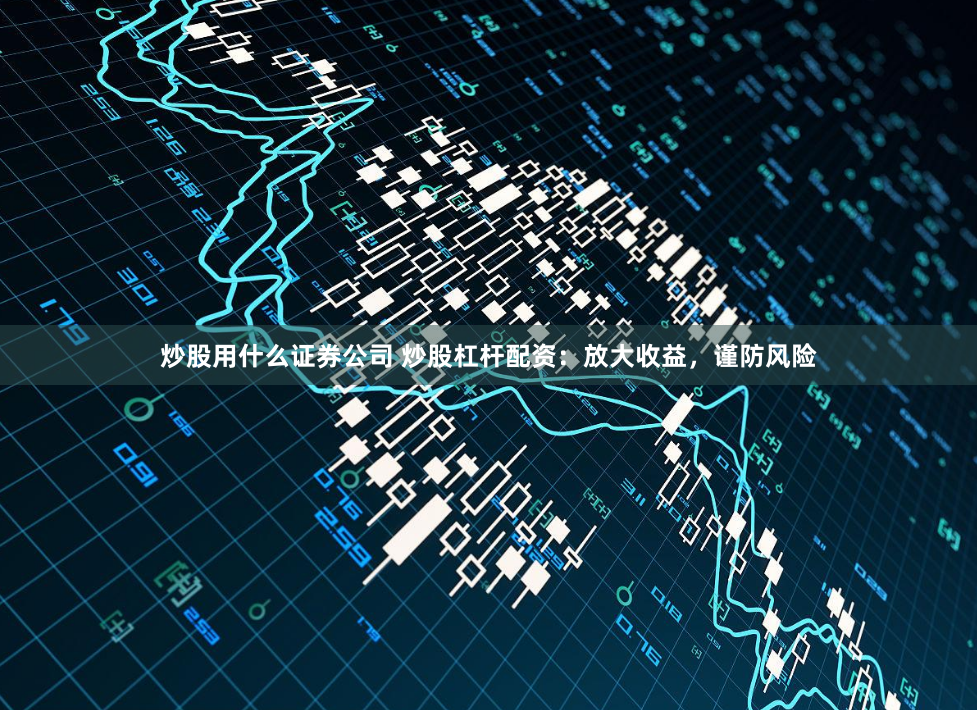 炒股用什么证券公司 炒股杠杆配资：放大收益，谨防风险