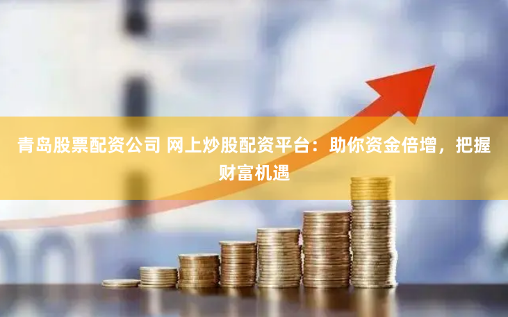 青岛股票配资公司 网上炒股配资平台：助你资金倍增，把握财富机遇