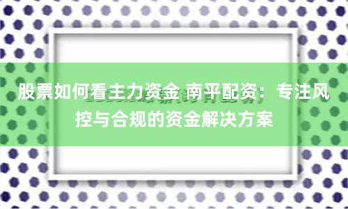 股票如何看主力资金 南平配资：专注风控与合规的资金解决方案
