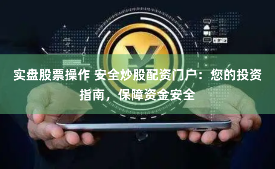 实盘股票操作 安全炒股配资门户：您的投资指南，保障资金安全