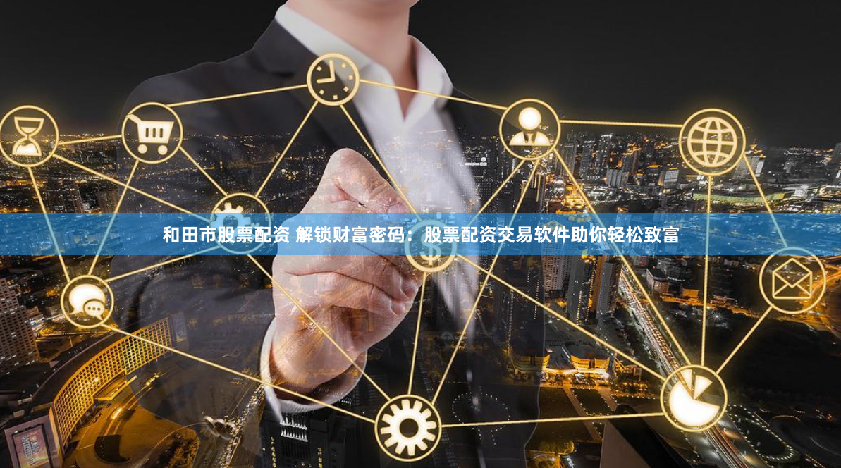 和田市股票配资 解锁财富密码：股票配资交易软件助你轻松致富
