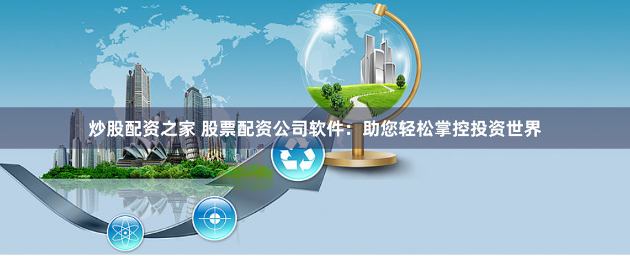 炒股配资之家 股票配资公司软件：助您轻松掌控投资世界