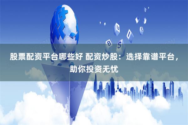 股票配资平台哪些好 配资炒股：选择靠谱平台，助你投资无忧