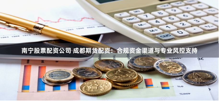 南宁股票配资公司 成都期货配资：合规资金渠道与专业风控支持