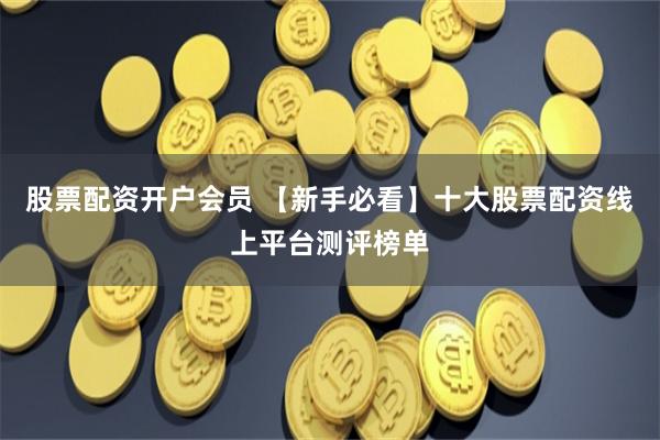 股票配资开户会员 【新手必看】十大股票配资线上平台测评榜单