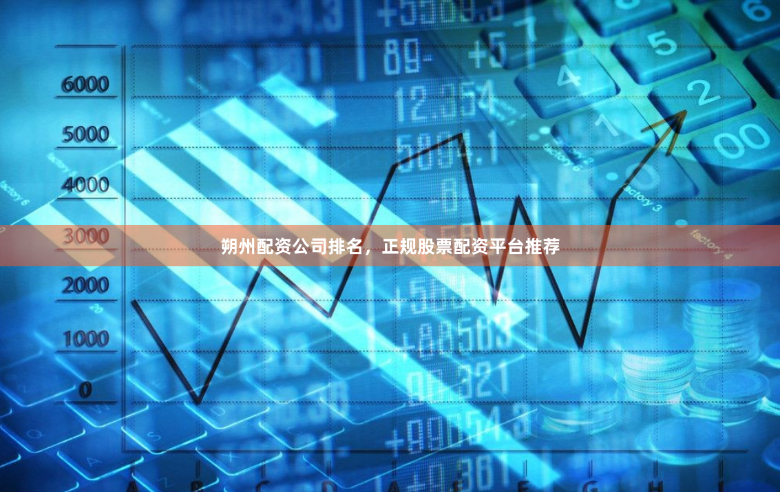 朔州配资公司排名，正规股票配资平台推荐