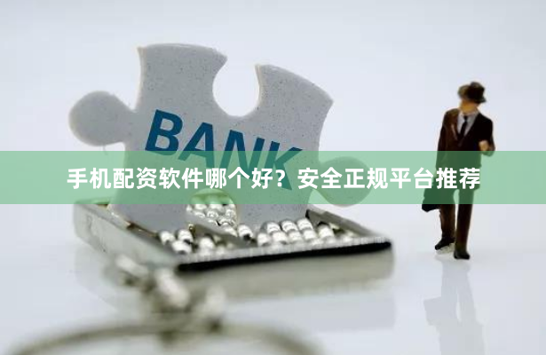 手机配资软件哪个好？安全正规平台推荐