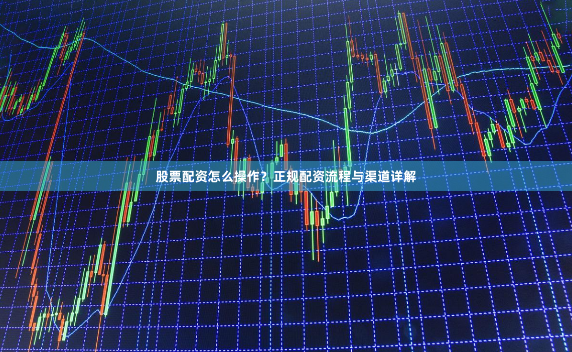 股票配资怎么操作？正规配资流程与渠道详解