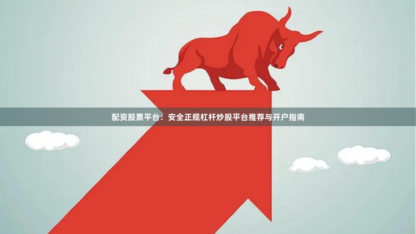 配资股票平台：安全正规杠杆炒股平台推荐与开户指南