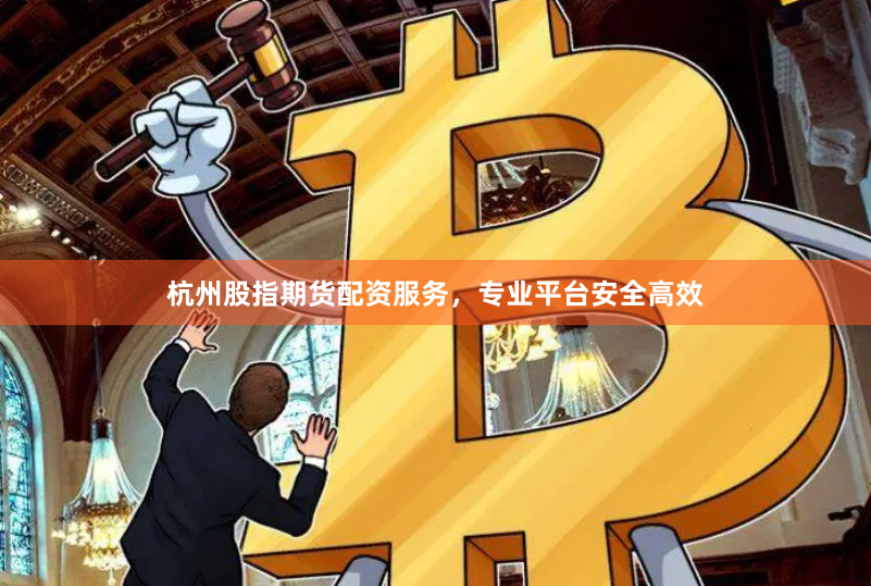 杭州股指期货配资服务，专业平台安全高效