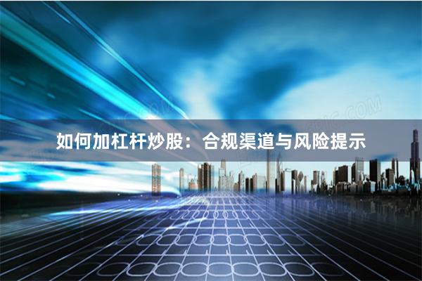 如何加杠杆炒股：合规渠道与风险提示