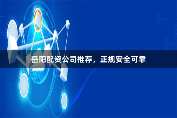 岳阳配资公司推荐，正规安全可靠