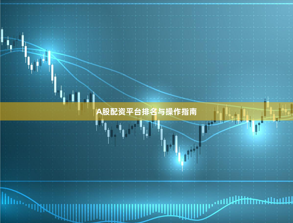 A股配资平台排名与操作指南