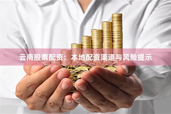 云南股票配资：本地配资渠道与风险提示