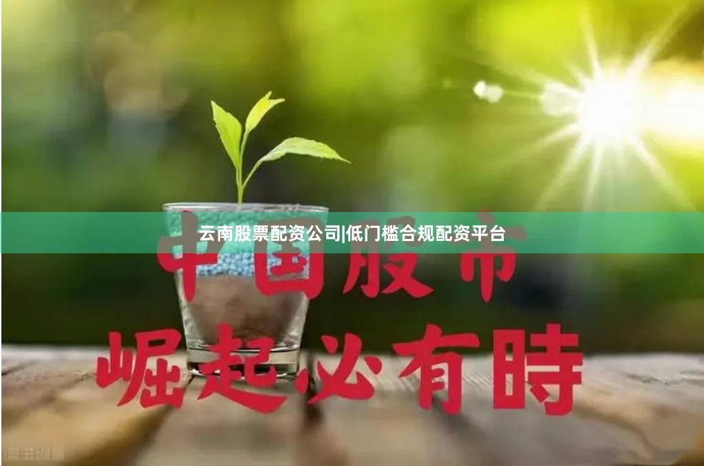 云南股票配资公司|低门槛合规配资平台